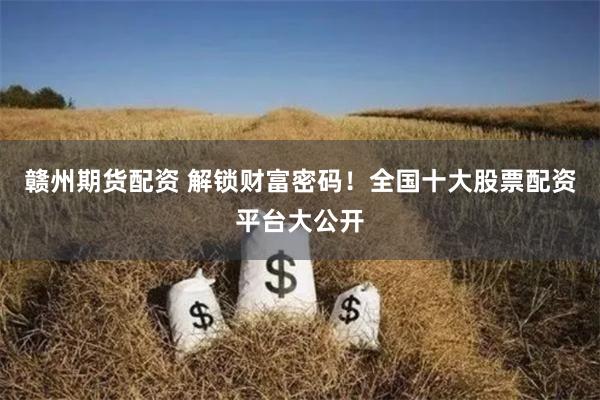 赣州期货配资 解锁财富密码！全国十大股票配资平台大公开