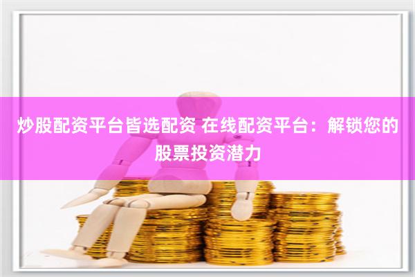 炒股配资平台皆选配资 在线配资平台:解锁您的股票投资潜力