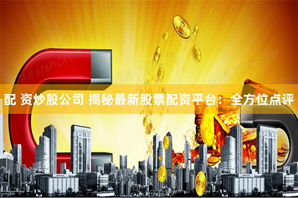 配 资炒股公司 揭秘最新股票配资平台：全方位点评