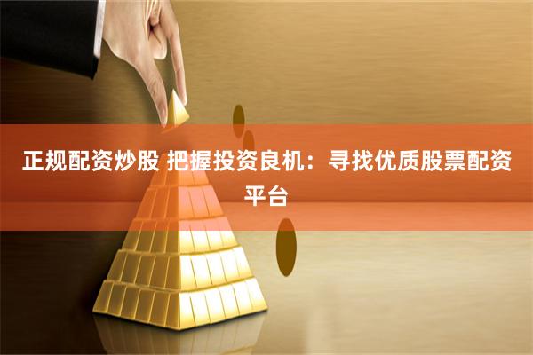 正规配资炒股 把握投资良机：寻找优质股票配资平台