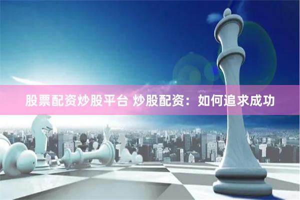 股票配资炒股平台 炒股配资：如何追求成功