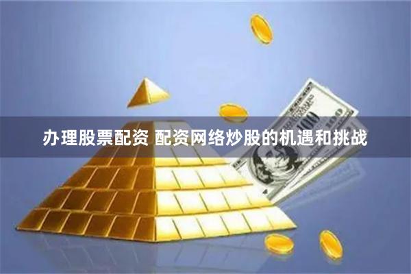 办理股票配资 配资网络炒股的机遇和挑战