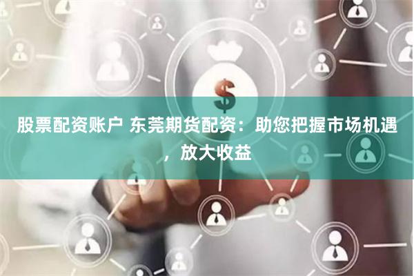 股票配资账户 东莞期货配资：助您把握市场机遇，放大收益