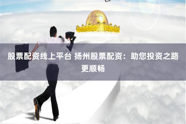 股票配资线上平台 扬州股票配资:助您投资之路更顺畅