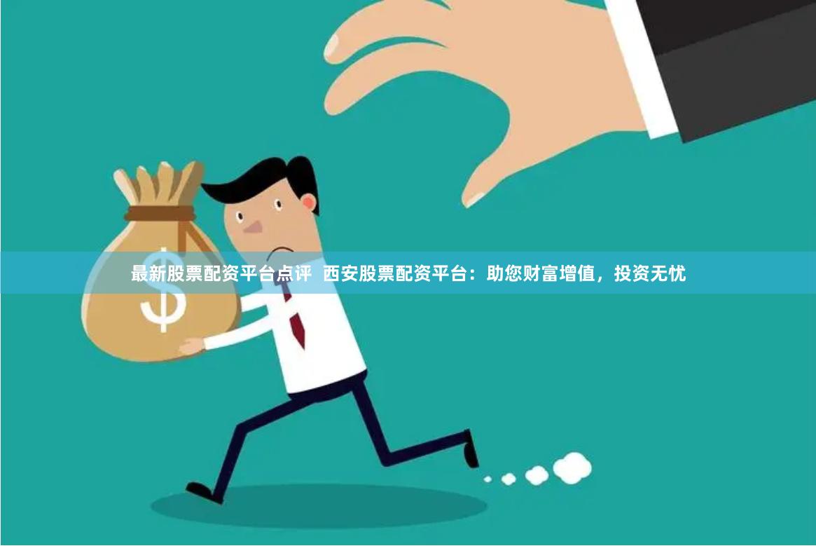 最新股票配资平台点评 西安股票配资平台:助您财富增值,投资无忧