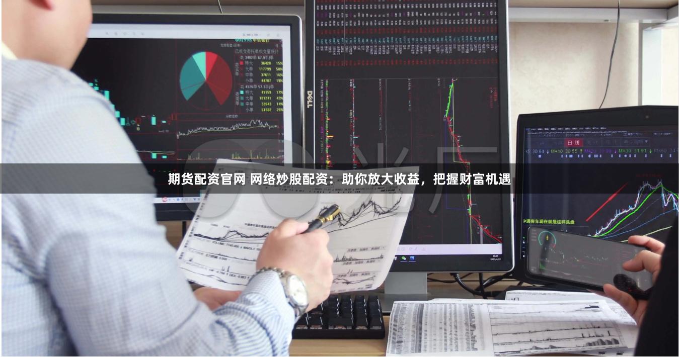 期货配资官网 网络炒股配资:助你放大收益,把握财富机遇