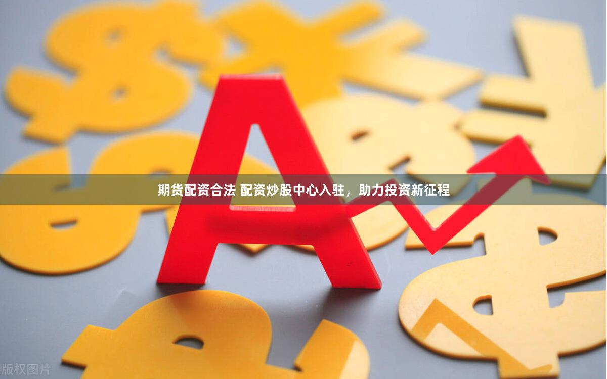 期货配资合法 配资炒股中心入驻,助力投资新征程