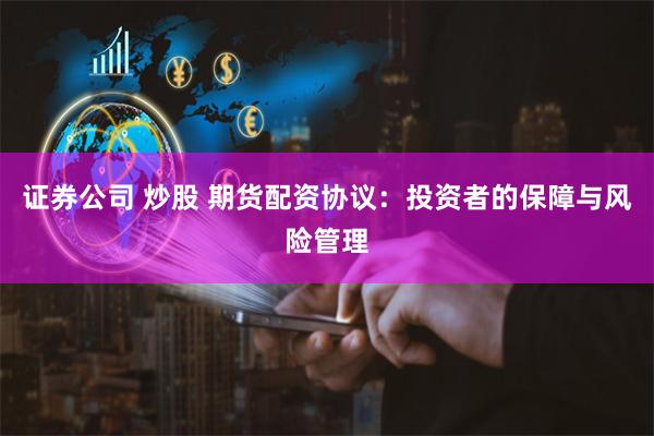 证券公司 炒股 期货配资协议：投资者的保障与风险管理