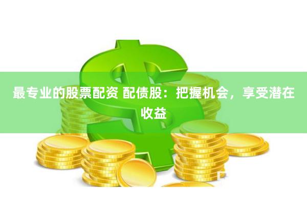 最专业的股票配资 配债股：把握机会，享受潜在收益