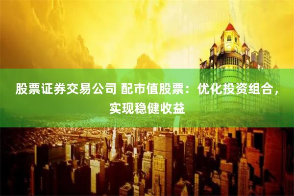 股票证券交易公司 配市值股票：优化投资组合，实现稳健收益