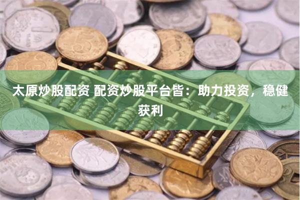 太原炒股配资 配资炒股平台皆：助力投资，稳健获利