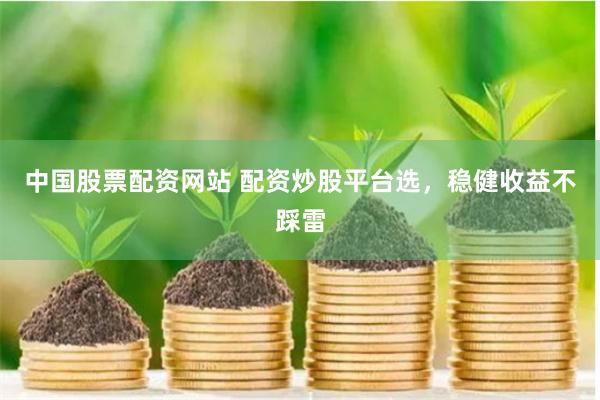 中国股票配资网站 配资炒股平台选，稳健收益不踩雷