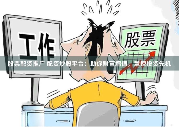 股票配资推广 配资炒股平台：助你财富增值，掌控投资先机