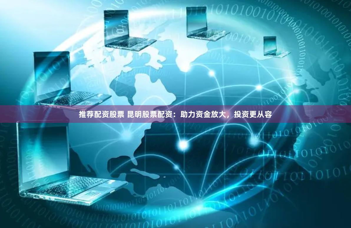 推荐配资股票 昆明股票配资:助力资金放大,投资更从容