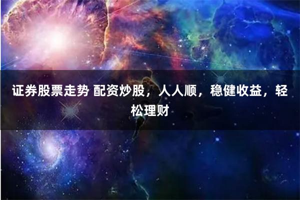 证券股票走势 配资炒股,人人顺,稳健收益,轻松理财