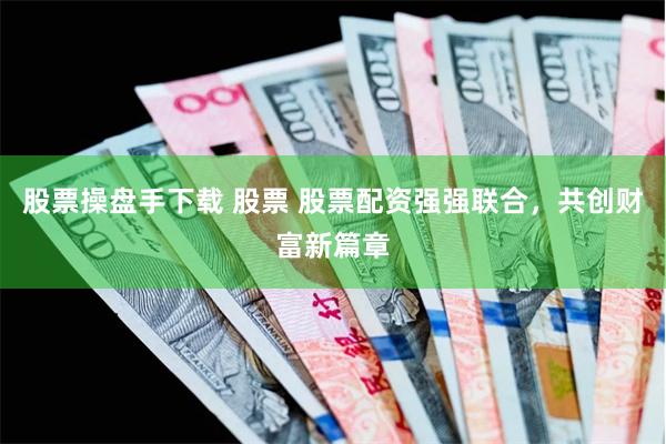 股票操盘手下载 股票 股票配资强强联合,共创财富新篇章