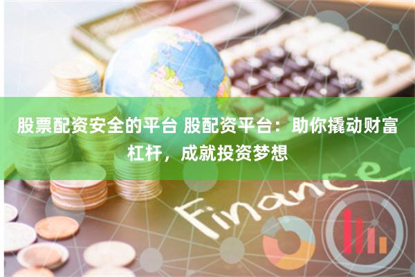 股票配资安全的平台 股配资平台:助你撬动财富杠杆,成就投资梦想