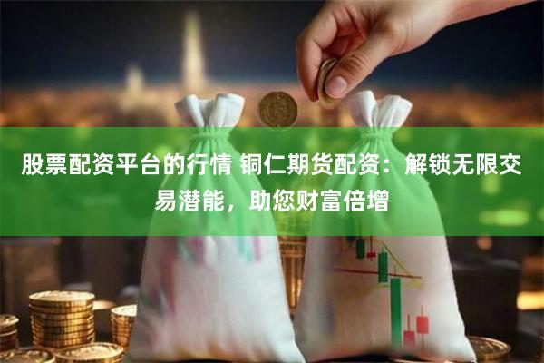 股票配资平台的行情 铜仁期货配资:解锁无限交易潜能,助您财富倍增