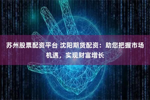 苏州股票配资平台 沈阳期货配资:助您把握市场机遇,实现财富增长