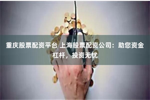 重庆股票配资平台 上海股票配资公司:助您资金杠杆,投资无忧