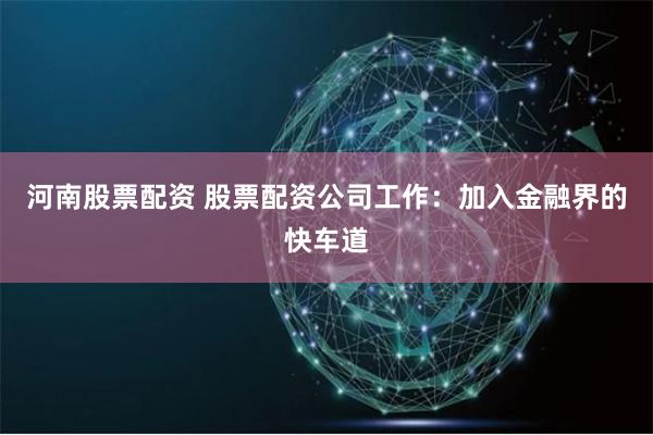 河南股票配资 股票配资公司工作：加入金融界的快车道