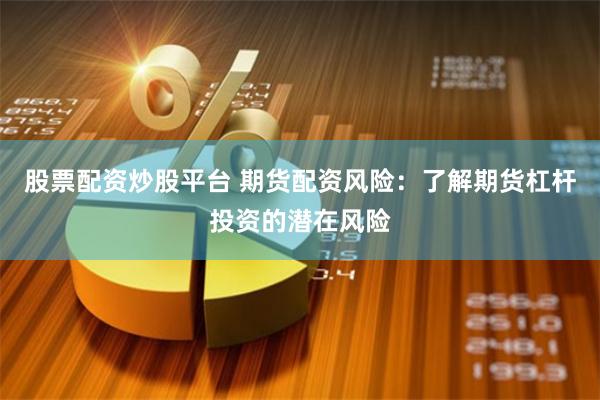 股票配资炒股平台 期货配资风险:了解期货杠杆投资的潜在风险