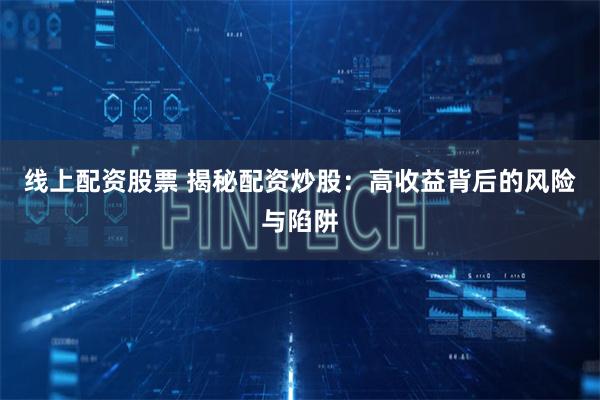线上配资股票 揭秘配资炒股:高收益背后的风险与陷阱