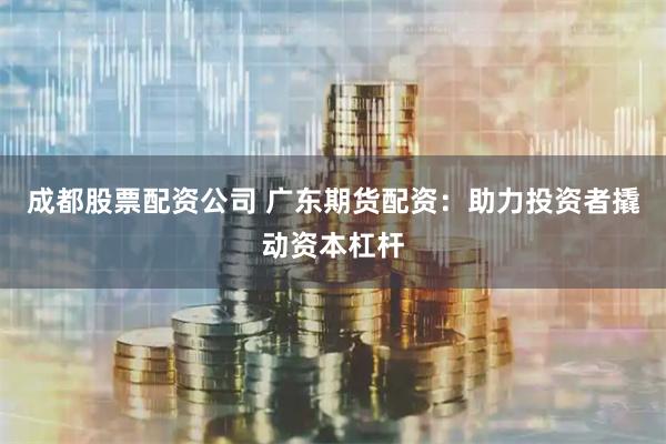 成都股票配资公司 广东期货配资:助力投资者撬动资本杠杆