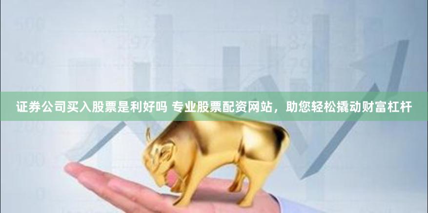 证券公司买入股票是利好吗 专业股票配资网站,助您轻松撬动财富杠杆