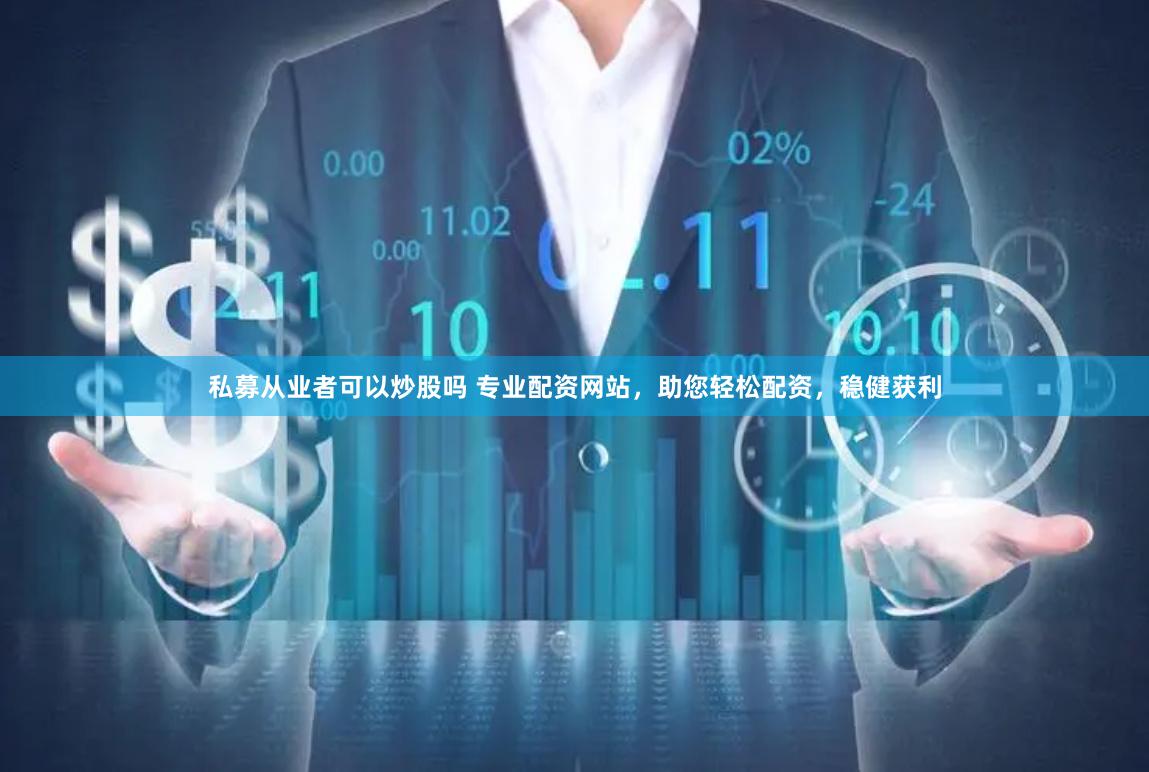 私募从业者可以炒股吗 专业配资网站,助您轻松配资,稳健获利