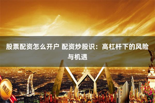 股票配资怎么开户 配资炒股识:高杠杆下的风险与机遇