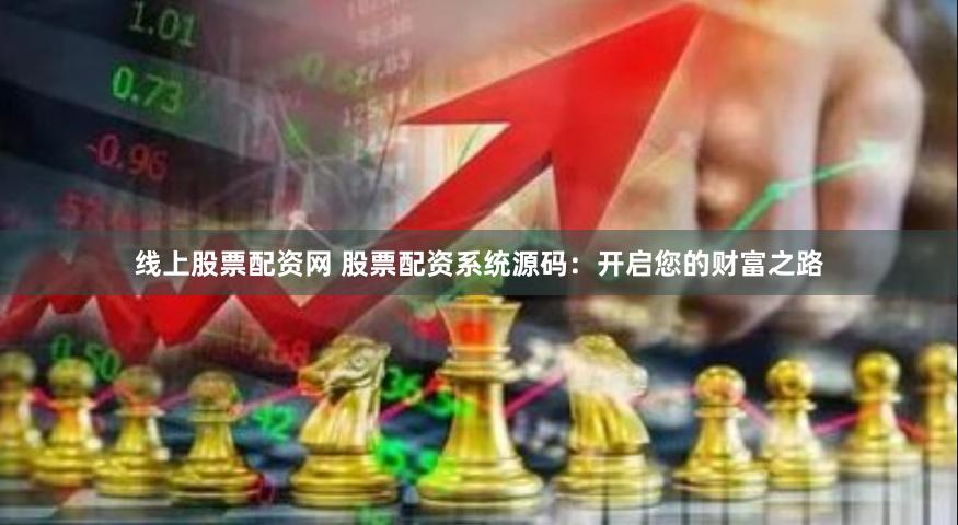 线上股票配资网 股票配资系统源码:开启您的财富之路