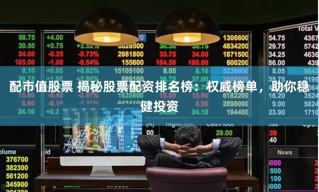 配市值股票 揭秘股票配资排名榜:权威榜单,助你稳健投资