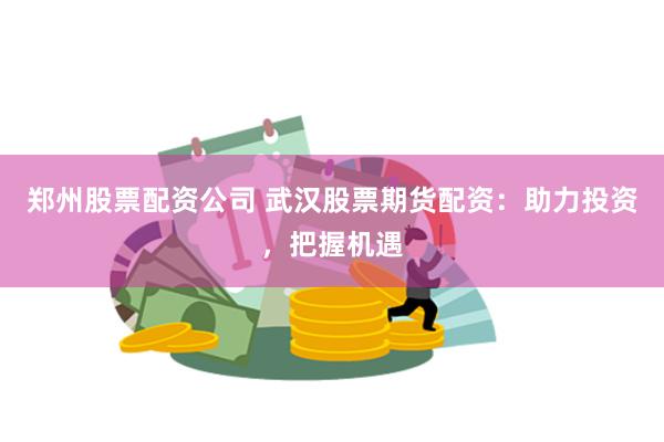 郑州股票配资公司 武汉股票期货配资:助力投资,把握机遇