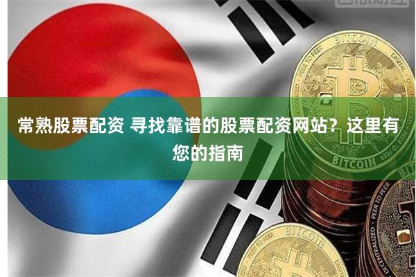 常熟股票配资 寻找靠谱的股票配资网站？这里有您的指南