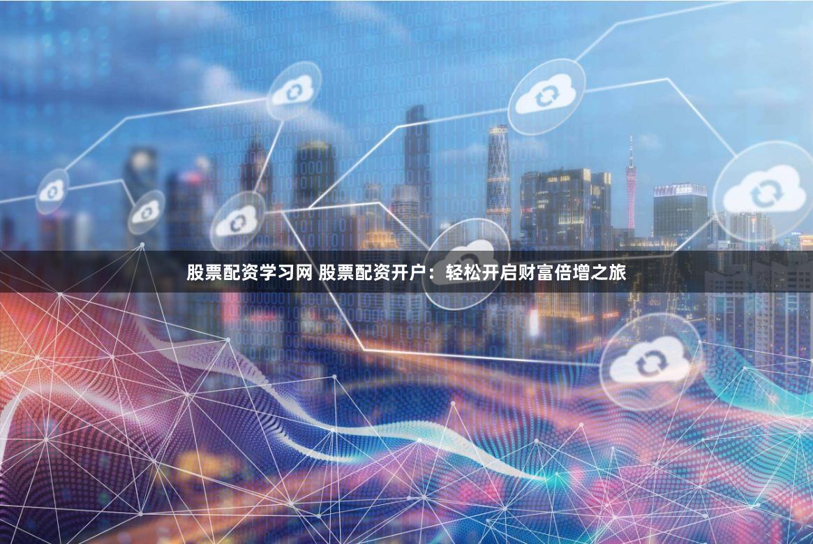 股票配资学习网 股票配资开户:轻松开启财富倍增之旅