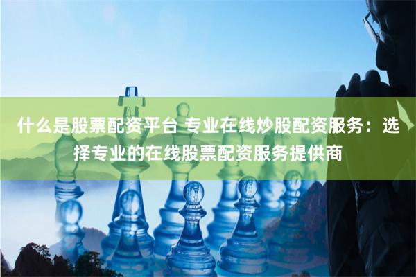 什么是股票配资平台 专业在线炒股配资服务:选择专业的在线股票配资服务提供商