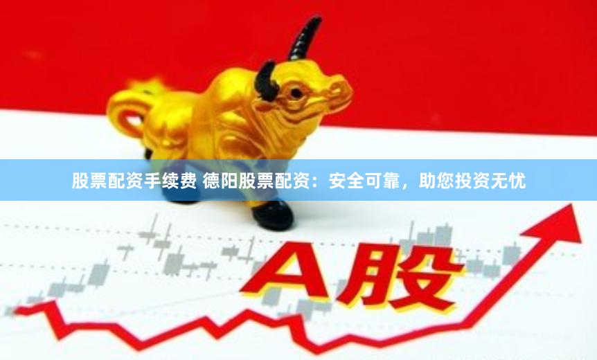 股票配资手续费 德阳股票配资:安全可靠,助您投资无忧
