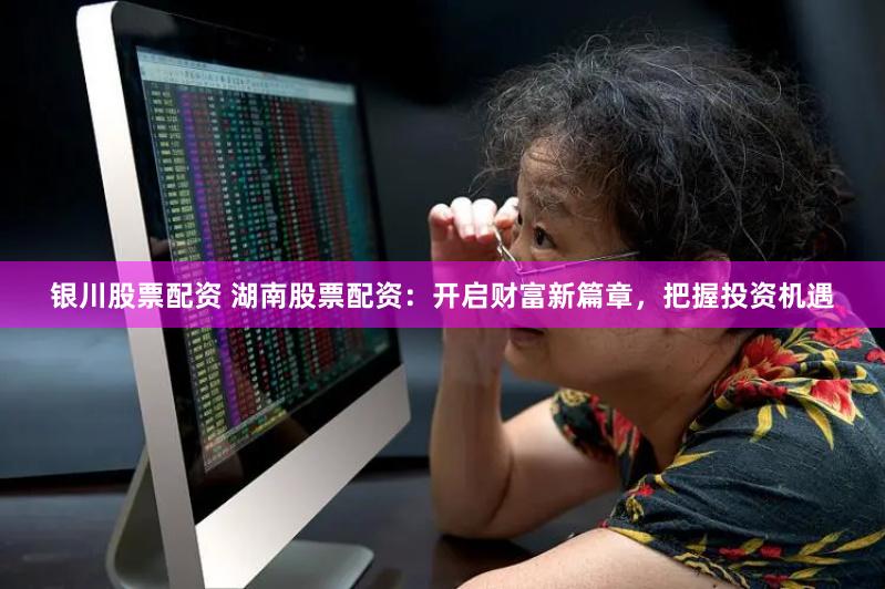 银川股票配资 湖南股票配资:开启财富新篇章,把握投资机遇