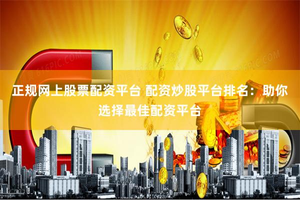 正规网上股票配资平台 配资炒股平台排名:助你选择最佳配资平台