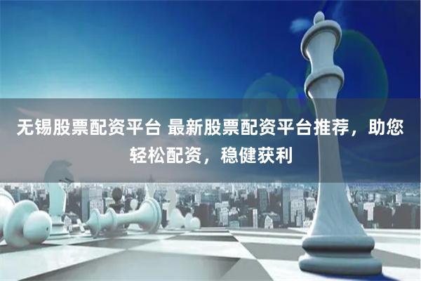 无锡股票配资平台 最新股票配资平台推荐，助您轻松配资，稳健获利