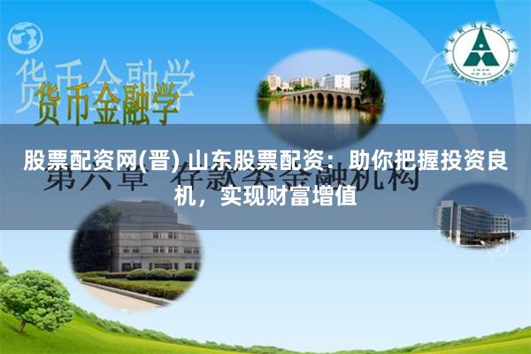 股票配资网(晋) 山东股票配资:助你把握投资良机,实现财富增值